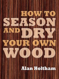 How to Season and Dry Your Own Wood by Alan Holtham